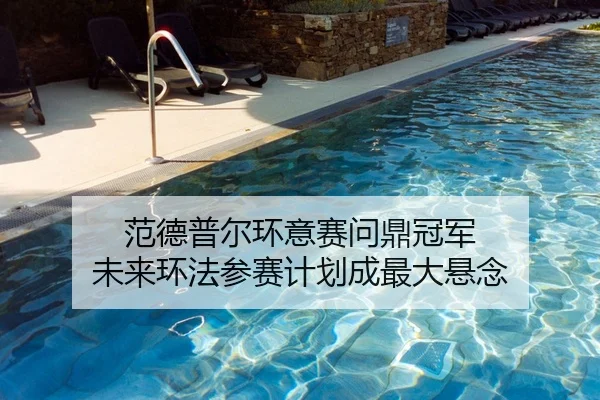 范德普尔环意赛问鼎冠军 未来环法参赛计划成最大悬念