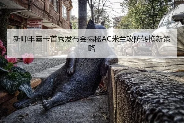 新帅丰塞卡首秀发布会揭秘AC米兰攻防转换新策略